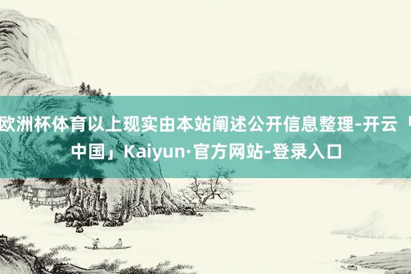 欧洲杯体育以上现实由本站阐述公开信息整理-开云「中国」Kaiyun·官方网站-登录入口