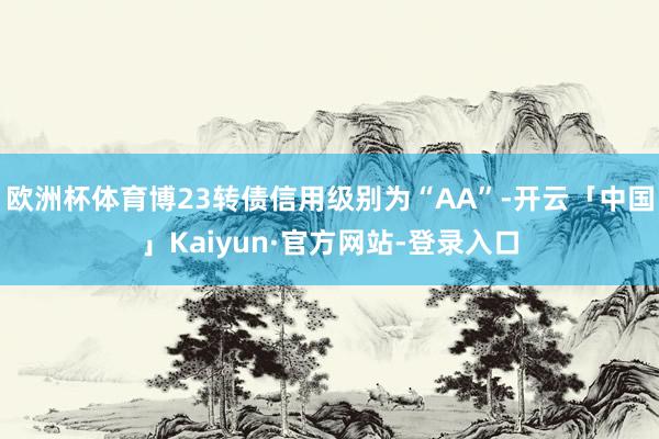 欧洲杯体育博23转债信用级别为“AA”-开云「中国」Kaiyun·官方网站-登录入口