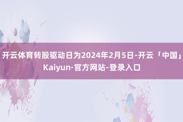 开云体育转股驱动日为2024年2月5日-开云「中国」Kaiyun·官方网站-登录入口