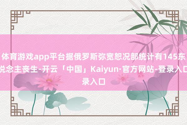 体育游戏app平台据俄罗斯弥宽恕况部统计有145东说念主丧生-开云「中国」Kaiyun·官方网站-登录入口