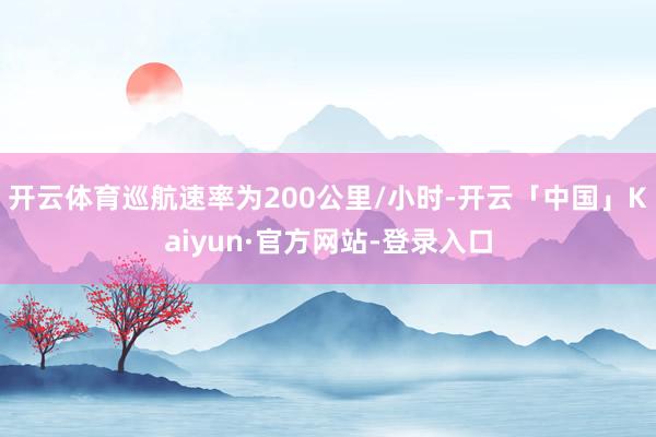 开云体育巡航速率为200公里/小时-开云「中国」Kaiyun·官方网站-登录入口