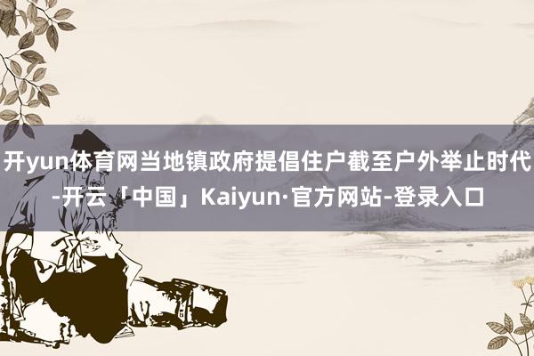 开yun体育网当地镇政府提倡住户截至户外举止时代-开云「中国」Kaiyun·官方网站-登录入口