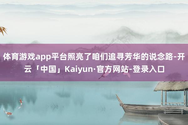 体育游戏app平台照亮了咱们追寻芳华的说念路-开云「中国」Kaiyun·官方网站-登录入口