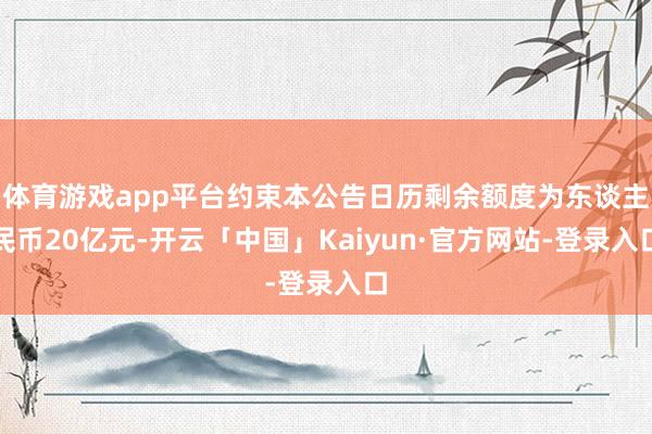 体育游戏app平台约束本公告日历剩余额度为东谈主民币20亿元-开云「中国」Kaiyun·官方网站-登录入口