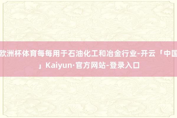 欧洲杯体育每每用于石油化工和冶金行业-开云「中国」Kaiyun·官方网站-登录入口