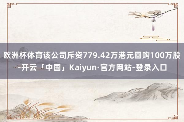 欧洲杯体育该公司斥资779.42万港元回购100万股-开云「中国」Kaiyun·官方网站-登录入口