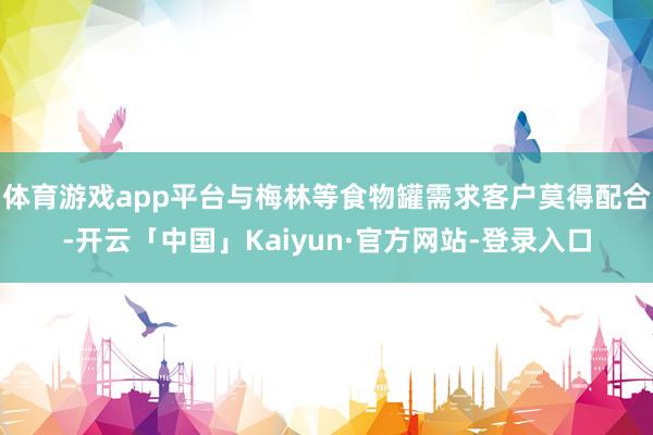 体育游戏app平台与梅林等食物罐需求客户莫得配合-开云「中国」Kaiyun·官方网站-登录入口