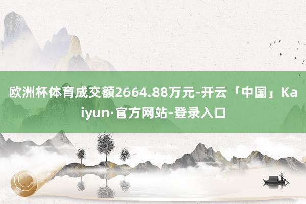 欧洲杯体育成交额2664.88万元-开云「中国」Kaiyun·官方网站-登录入口