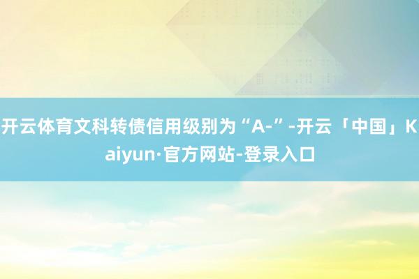 开云体育文科转债信用级别为“A-”-开云「中国」Kaiyun·官方网站-登录入口