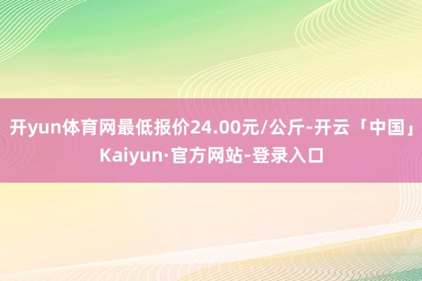 开yun体育网最低报价24.00元/公斤-开云「中国」Kaiyun·官方网站-登录入口