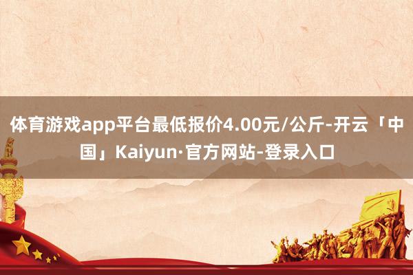 体育游戏app平台最低报价4.00元/公斤-开云「中国」Kaiyun·官方网站-登录入口