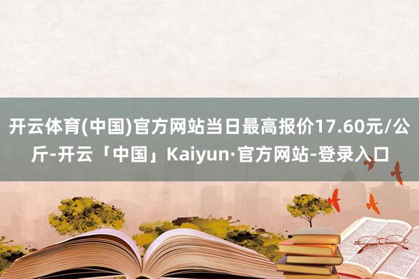 开云体育(中国)官方网站当日最高报价17.60元/公斤-开云「中国」Kaiyun·官方网站-登录入口