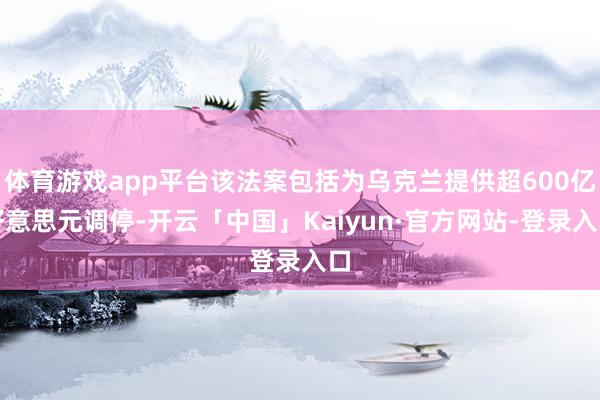 体育游戏app平台该法案包括为乌克兰提供超600亿好意思元调停-开云「中国」Kaiyun·官方网站-登录入口