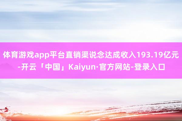 体育游戏app平台直销渠说念达成收入193.19亿元-开云「中国」Kaiyun·官方网站-登录入口