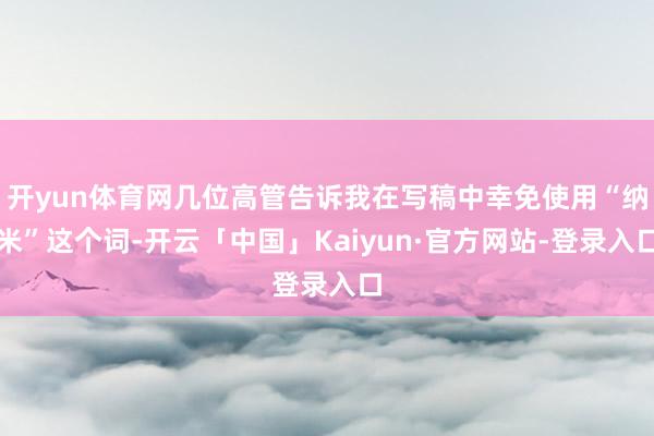 开yun体育网几位高管告诉我在写稿中幸免使用“纳米”这个词-开云「中国」Kaiyun·官方网站-登录入口