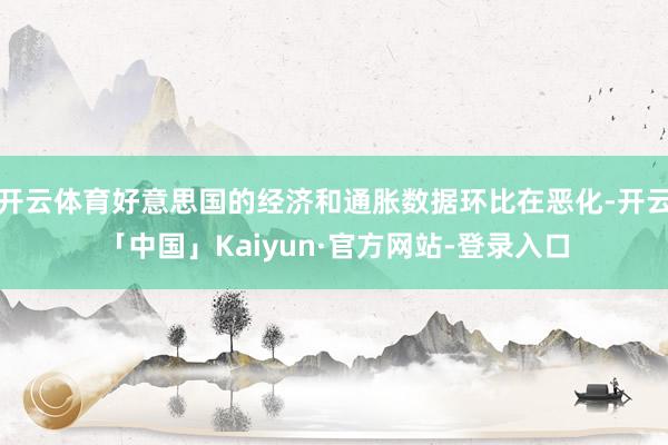 开云体育好意思国的经济和通胀数据环比在恶化-开云「中国」Kaiyun·官方网站-登录入口