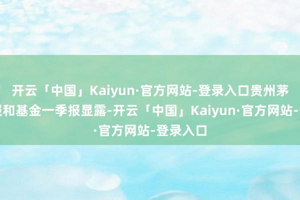 开云「中国」Kaiyun·官方网站-登录入口贵州茅台的财报和基金一季报显露-开云「中国」Kaiyun·官方网站-登录入口