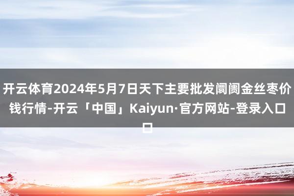 开云体育2024年5月7日天下主要批发阛阓金丝枣价钱行情-开云「中国」Kaiyun·官方网站-登录入口