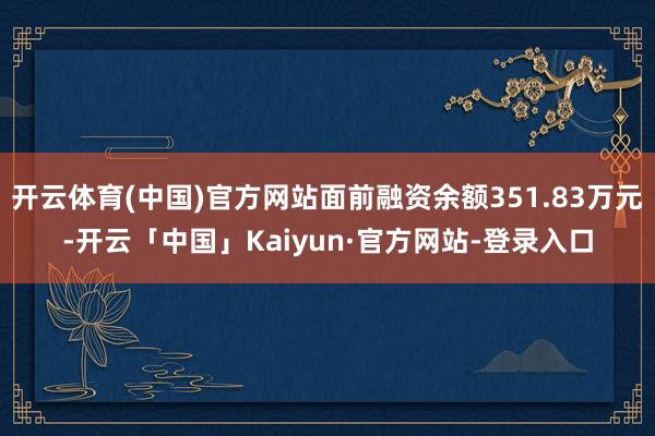 开云体育(中国)官方网站面前融资余额351.83万元-开云「中国」Kaiyun·官方网站-登录入口