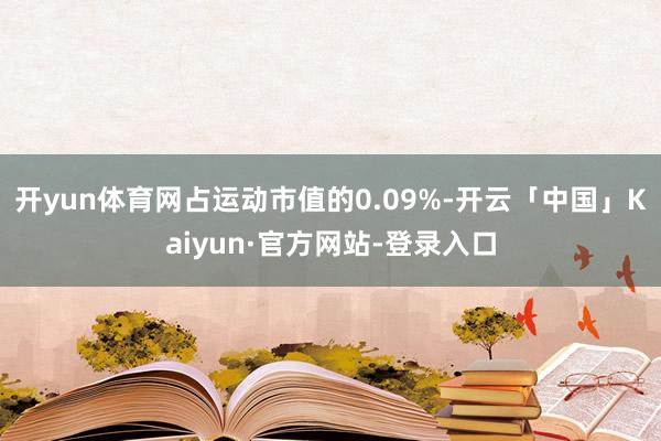 开yun体育网占运动市值的0.09%-开云「中国」Kaiyun·官方网站-登录入口