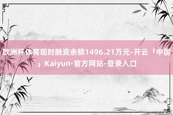 欧洲杯体育现时融资余额1496.21万元-开云「中国」Kaiyun·官方网站-登录入口