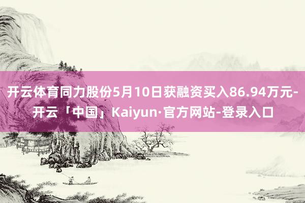 开云体育同力股份5月10日获融资买入86.94万元-开云「中国」Kaiyun·官方网站-登录入口