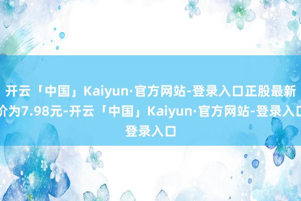 开云「中国」Kaiyun·官方网站-登录入口正股最新价为7.98元-开云「中国」Kaiyun·官方网站-登录入口