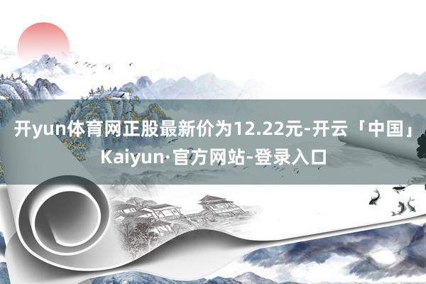 开yun体育网正股最新价为12.22元-开云「中国」Kaiyun·官方网站-登录入口