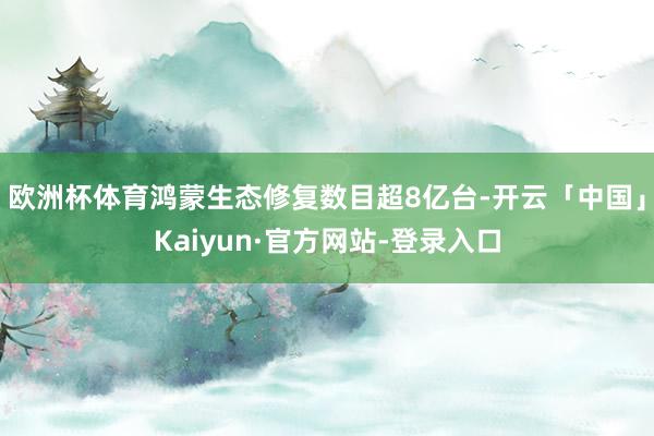 欧洲杯体育鸿蒙生态修复数目超8亿台-开云「中国」Kaiyun·官方网站-登录入口