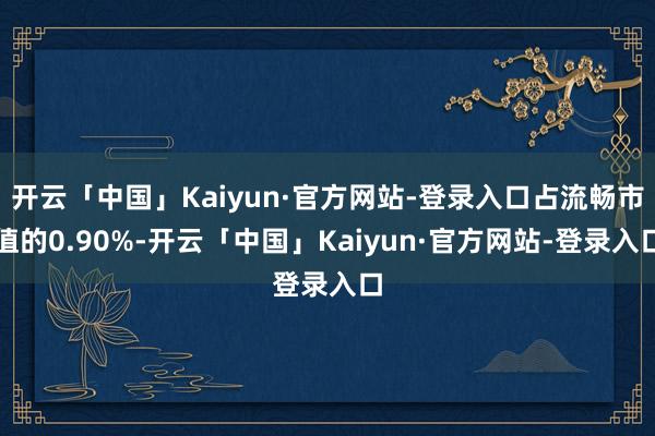 开云「中国」Kaiyun·官方网站-登录入口占流畅市值的0.90%-开云「中国」Kaiyun·官方网站-登录入口