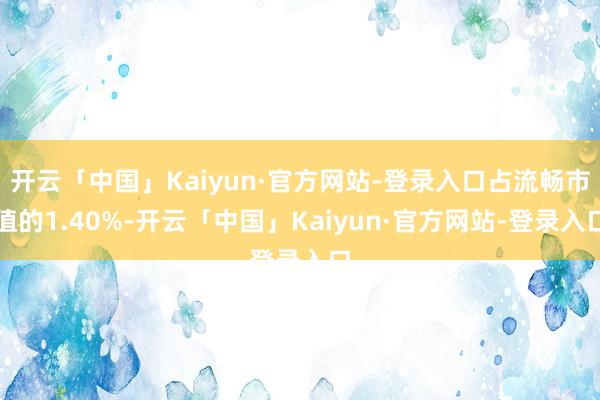 开云「中国」Kaiyun·官方网站-登录入口占流畅市值的1.40%-开云「中国」Kaiyun·官方网站-登录入口