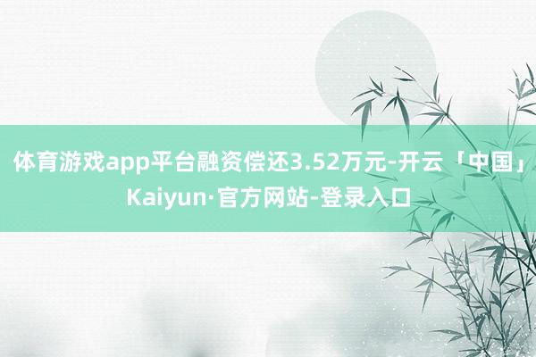 体育游戏app平台融资偿还3.52万元-开云「中国」Kaiyun·官方网站-登录入口