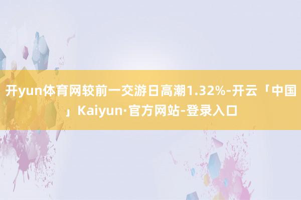 开yun体育网较前一交游日高潮1.32%-开云「中国」Kaiyun·官方网站-登录入口