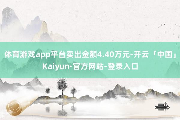 体育游戏app平台卖出金额4.40万元-开云「中国」Kaiyun·官方网站-登录入口