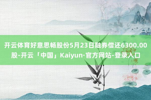 开云体育好意思畅股份5月23日融券偿还6300.00股-开云「中国」Kaiyun·官方网站-登录入口