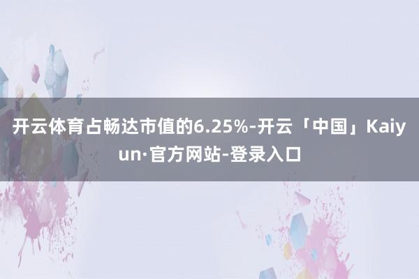 开云体育占畅达市值的6.25%-开云「中国」Kaiyun·官方网站-登录入口