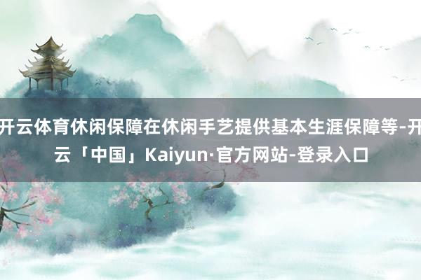 开云体育休闲保障在休闲手艺提供基本生涯保障等-开云「中国」Kaiyun·官方网站-登录入口