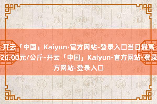 开云「中国」Kaiyun·官方网站-登录入口当日最高报价26.00元/公斤-开云「中国」Kaiyun·官方网站-登录入口