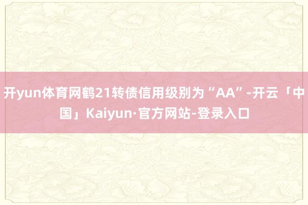 开yun体育网鹤21转债信用级别为“AA”-开云「中国」Kaiyun·官方网站-登录入口