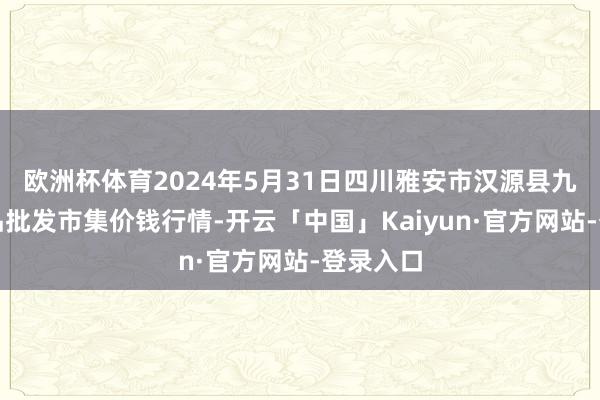 欧洲杯体育2024年5月31日四川雅安市汉源县九襄农居品批发市集价钱行情-开云「中国」Kaiyun·官方网站-登录入口