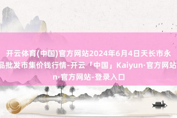 开云体育(中国)官方网站2024年6月4日天长市永福农副居品批发市集价钱行情-开云「中国」Kaiyun·官方网站-登录入口