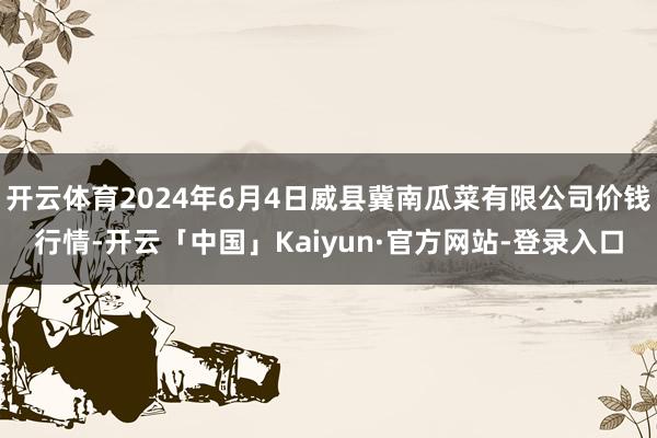 开云体育2024年6月4日威县冀南瓜菜有限公司价钱行情-开云「中国」Kaiyun·官方网站-登录入口