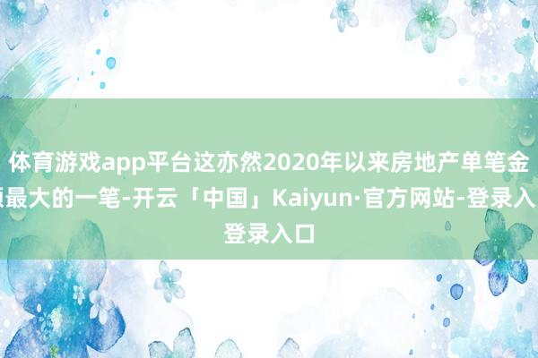 体育游戏app平台这亦然2020年以来房地产单笔金额最大的一笔-开云「中国」Kaiyun·官方网站-登录入口