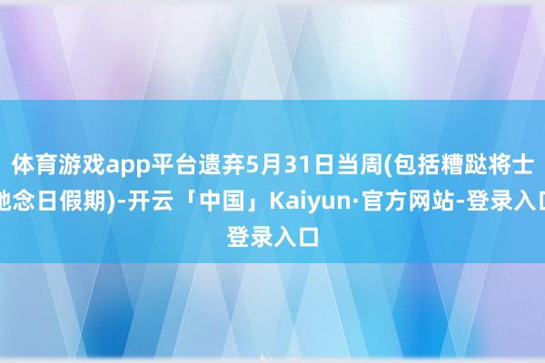 体育游戏app平台遗弃5月31日当周(包括糟跶将士驰念日假期)-开云「中国」Kaiyun·官方网站-登录入口