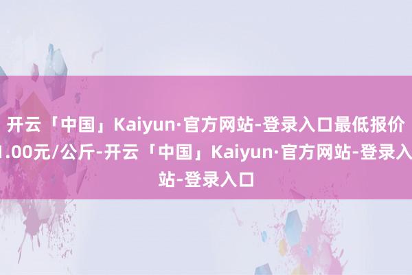 开云「中国」Kaiyun·官方网站-登录入口最低报价31.00元/公斤-开云「中国」Kaiyun·官方网站-登录入口