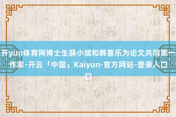 开yun体育网博士生薛小斌和韩喜乐为论文共同第一作家-开云「中国」Kaiyun·官方网站-登录入口