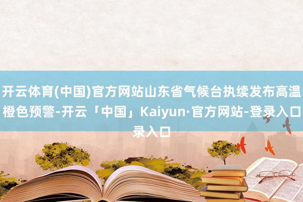 开云体育(中国)官方网站山东省气候台执续发布高温橙色预警-开云「中国」Kaiyun·官方网站-登录入口