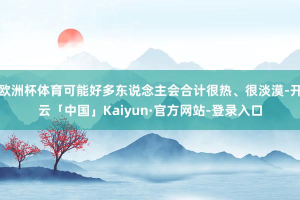 欧洲杯体育可能好多东说念主会合计很热、很淡漠-开云「中国」Kaiyun·官方网站-登录入口