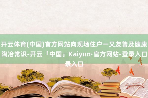 开云体育(中国)官方网站向现场住户一又友普及健康陶冶常识-开云「中国」Kaiyun·官方网站-登录入口