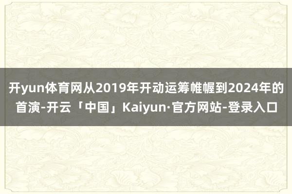 开yun体育网从2019年开动运筹帷幄到2024年的首演-开云「中国」Kaiyun·官方网站-登录入口